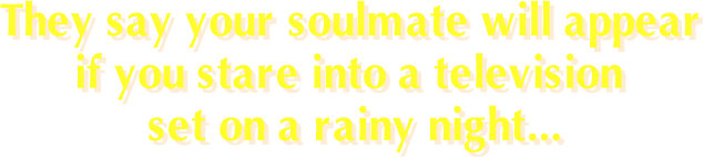 They say your soulmate will appear if you stare into a television set on a rainy night...