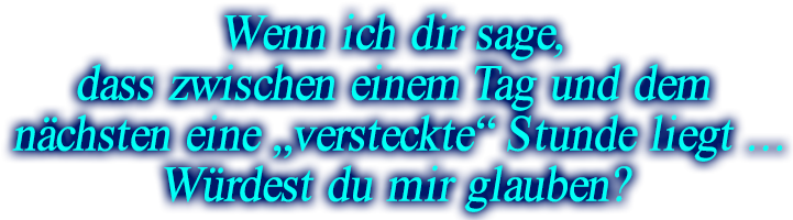 Wenn ich dir sage, dass zwischen einem Tag und dem nächsten eine "versteckte" Stunde liegt... Würdest du mir glauben?