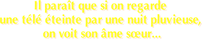 Il paraît que si on regarde une télé éteinte par une nuit pluvieuse, on voit son âme sœur...